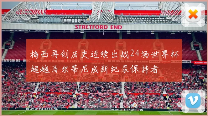 梅西再创历史连续出战24场世界杯超越马尔蒂尼成新纪录保持者