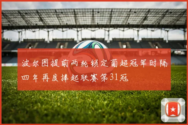 波尔图提前两轮锁定葡超冠军时隔四年再度捧起联赛第31冠