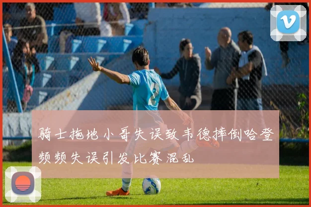 骑士拖地小哥失误致韦德摔倒哈登频频失误引发比赛混乱