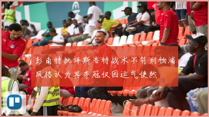彭南特批评斯洛特战术不符利物浦风格认为其夺冠仅因运气使然