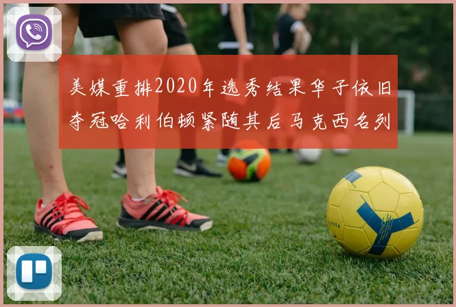 美媒重排2020年选秀结果华子依旧夺冠哈利伯顿紧随其后马克西名列第三