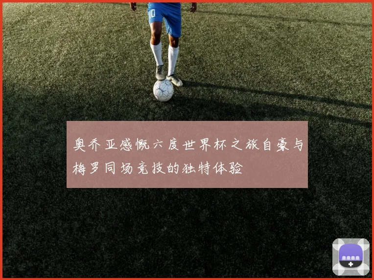 奥乔亚感慨六度世界杯之旅自豪与梅罗同场竞技的独特体验