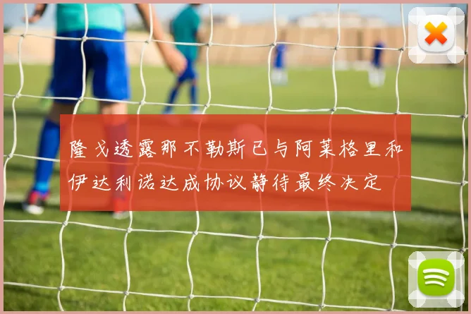 隆戈透露那不勒斯已与阿莱格里和伊达利诺达成协议静待最终决定