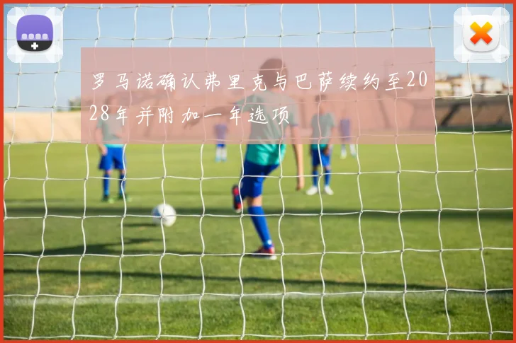罗马诺确认弗里克与巴萨续约至2028年并附加一年选项