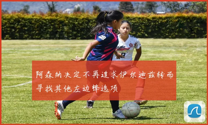 阿森纳决定不再追求伊尔迪兹转而寻找其他左边锋选项