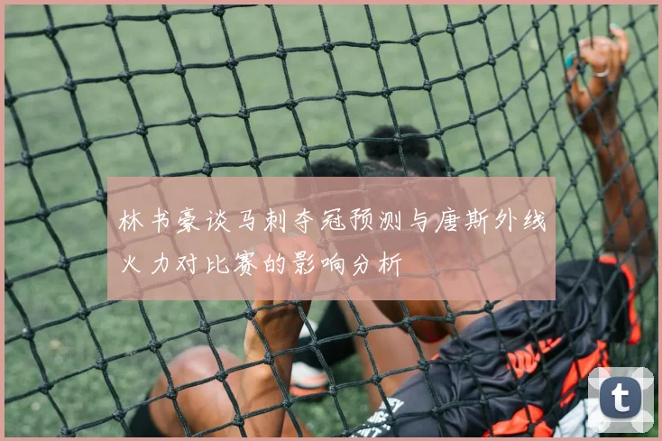 林书豪谈马刺夺冠预测与唐斯外线火力对比赛的影响分析