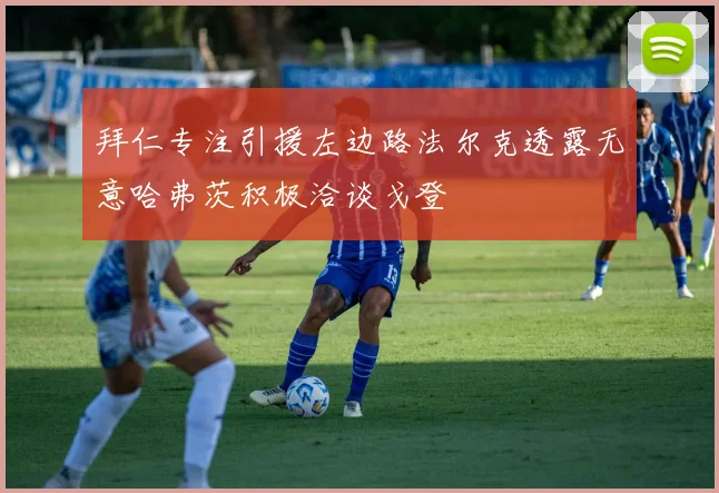 拜仁专注引援左边路法尔克透露无意哈弗茨积极洽谈戈登