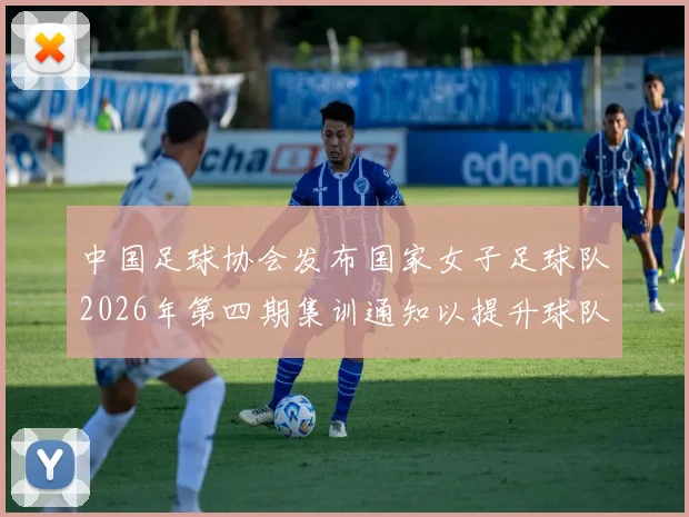 中国足球协会发布国家女子足球队2026年第四期集训通知以提升球队实力和备战水平