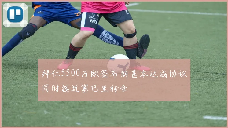 拜仁5500万欧签布朗基本达成协议同时接近塞巴里转会
