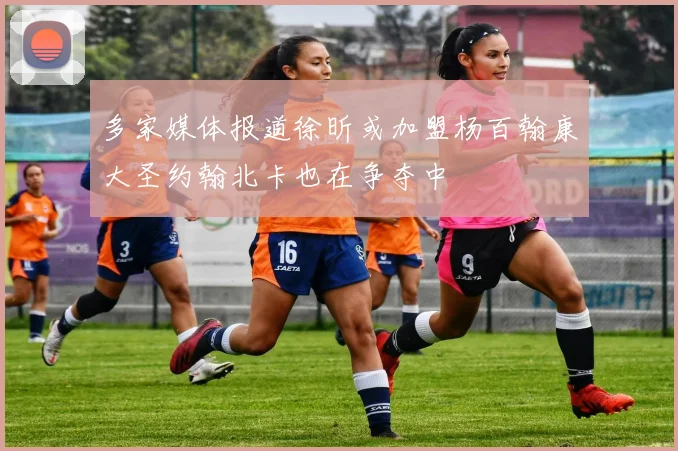 多家媒体报道徐昕或加盟杨百翰康大圣约翰北卡也在争夺中