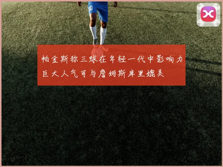 帕金斯称三球在年轻一代中影响力巨大人气可与詹姆斯库里媲美